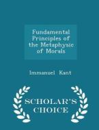 Fundamental Principles Of The Metaphysic Of Morals - Scholar's Choice Edition di Immanuel Kant edito da Scholar's Choice