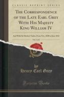 The Correspondence Of The Late Earl Grey With His Majesty King William Iv, Vol. 1 Of 2 di Henry Earl Grey edito da Forgotten Books