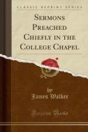 Sermons Preached Chiefly In The College Chapel (classic Reprint) di James Walker edito da Forgotten Books
