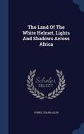 The Land Of The White Helmet, Lights And Shadows Across Africa di Forbes Edgar Allen edito da Sagwan Press