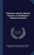 Confucius and the Chinese Classics; Or, Readings in Chinese Literature di James Legge, Confucius Confucius, Mencius Mencius edito da CHIZINE PUBN