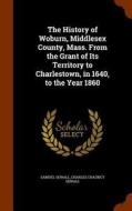 The History Of Woburn, Middlesex County, Mass. From The Grant Of Its Territory To Charlestown, In 1640, To The Year 1860 di Samuel Sewall, Charles Chauncy Sewall edito da Arkose Press