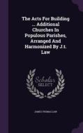 The Acts For Building ... Additional Churches In Populous Parishes, Arranged And Harmonized By J.t. Law di James Thomas Law edito da Palala Press