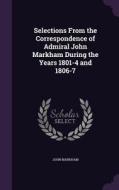 Selections From The Correspondence Of Admiral John Markham During The Years 1801-4 And 1806-7 di John Markham edito da Palala Press