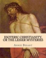 Esoteric Christianity, or the Lesser Mysteries di Annie Besant edito da Createspace Independent Publishing Platform