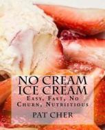 No Cream Ice Cream: Low Fat, Nutritious, Gluten Free, Blender, Food Processor, Easy to Make di Pat Cher edito da Createspace