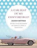 A Car Seat in My Convertible?: Giving Your Grandkids the Spiritual Ride of Their Lives di Sharon Hoffman edito da New Hope Publishers (AL)