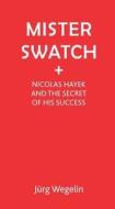 Mister Swatch: Nicolas Hayek and the Secret of Success di Jeurg Wegelin edito da PAPERBACKSHOP UK IMPORT
