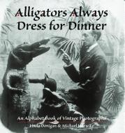 Alligators Always Dress for Dinner: An Alphabet Book of Vintage Photographs di Linda Donigan, Michael Horwitz edito da IMAGES FROM THE PAST INC