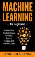 Machine Learning for Beginners: The Definitive Guide to Neural Networks, Random Forests, and Decision Trees di Jennifer Grange edito da Createspace Independent Publishing Platform