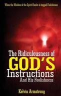 The Ridiculousness of God?s Instructions and His Foolishness: When the Wisdom of the Spirit Realm Is Tagged Foolishness di Kelvin Armstrong edito da Createspace Independent Publishing Platform