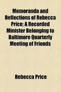 Memoranda And Reflections Of Rebecca Price; A Recorded Minister Belonging To Baltimore Quarterly Meeting Of Friends di Rebecca Price edito da General Books Llc