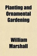 Planting And Ornamental Gardening; A Practical Treatise di Mr. Marshall edito da General Books Llc