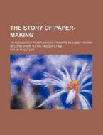 The Story Of Paper-making; An Account Of Paper-making From Its Earliest Known Record Down To The Present Time di Frank O. Butler edito da General Books Llc
