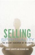 Selling Spirituality di Jeremy Carrette, Richard King edito da Taylor & Francis Ltd