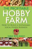 The Profitable Hobby Farm: How to Build a Sustainable Local Foods Business di Sarah Beth Aubrey edito da HOWELL BOOKS INC