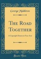 The Road Together: A Copyright Drama in Four Acts (Classic Reprint) di George Middleton edito da Forgotten Books