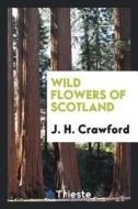 Wild Flowers of Scotland di J. H. Crawford edito da LIGHTNING SOURCE INC