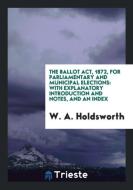 The Ballot Act, 1872, for Parliamentary and Municipal Elections: With Explanatory Introduction and Notes, and an Index di W. A. Holdsworth edito da LIGHTNING SOURCE INC