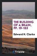 The Building of a Brain, Pp. 19-153 di Edward H. Clarke edito da LIGHTNING SOURCE INC