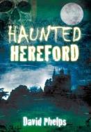 Haunted Hereford di David Phelps edito da The History Press