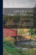 Life Of Lord Timothy Dexter: With Sketches Of The Eccentric Characters That Composed His Associates, Including His Own Writings, dexter's Pickle Fo di Samuel Lorenzo Knapp edito da LEGARE STREET PR