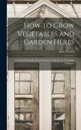 How to Grow Vegetables and Garden Herbs: A Practical Handbook and Planting Table for the Vegetable Gardener di Allen French edito da LEGARE STREET PR