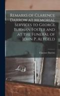 Remarks of Clarence Darrow at Memorial Services to George Burman Foster and at the Funeral of John P. Altgeld di Clarence Darrow edito da LEGARE STREET PR
