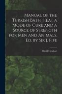 Manual of the Turkish Bath. Heat a Mode of Cure and a Source of Strength for Men and Animals. Ed. by Sir J. Fife di David Urquhart edito da LEGARE STREET PR