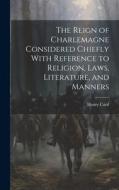 The Reign of Charlemagne Considered Chiefly With Reference to Religion, Laws, Literature, and Manners di Henry Card edito da LEGARE STREET PR