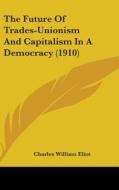 The Future of Trades-Unionism and Capitalism in a Democracy (1910) di Charles William Eliot edito da Kessinger Publishing