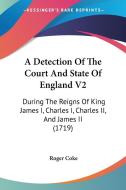 A Detection of the Court and State of England V2: During the Reigns of King James I, Charles I, Charles II, and James II (1719) di Roger Coke edito da Kessinger Publishing