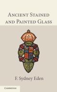 Ancient Stained and Painted Glass di F. Sydney Eden edito da Cambridge University Press
