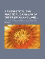 A Theoretical and Practical Grammar of the French Language di Jean-Pons-Victor Lecoutz De Levizac edito da Rarebooksclub.com