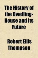 The History Of The Dwelling-house And It di Robert Ellis Thompson edito da General Books