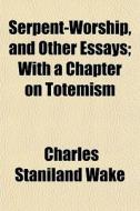 Serpent-worship, And Other Essays; With di Charles Staniland Wake edito da General Books