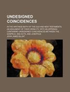 Undesigned Coincidences; In the Writings Both of the Old and New Testaments, an Argument of Their Veracity, with an Appendix Containing Undesigned Coi di John James Blunt edito da Rarebooksclub.com