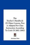 The Teacher's Handbook of Object Lessons, Part 2: Adapted for Class Instruction According to Code of 1882 (1882) di Abraham Park edito da Kessinger Publishing