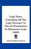 Logic Notes: Containing All the Logic Necessary to Pass an Examination in Elementary Logic (1889) di Arthur Bradford Papineau edito da Kessinger Publishing
