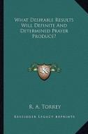 What Desirable Results Will Definite and Determined Prayer Produce? di R. A. Torrey edito da Kessinger Publishing