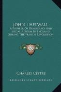 John Thelwall: A Pioneer of Democracy and Social Reform in England During the French Revolution di Charles Cestre edito da Kessinger Publishing