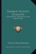 Rambles Round Glasgow: Descriptive, Historical and Traditional di Hugh MacDonald edito da Kessinger Publishing