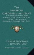 The American Gardener's Assistant: In Three Parts Containing Complete Practical Directions for the Cultivation of Vegetables, Flowers, Fruit Trees and di Thomas Bridgeman edito da Kessinger Publishing