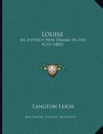 Louise: An Entirely New Drama, in Five Acts (1882) di Langton Leigh edito da Kessinger Publishing