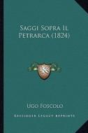 Saggi Sopra Il Petrarca (1824) di Ugo Foscolo edito da Kessinger Publishing
