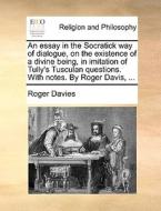 An Essay In The Socratick Way Of Dialogue, On The Existence Of A Divine Being, In Imitation Of Tully's Tusculan Questions. With Notes. By Roger Davis, di Roger Davies edito da Gale Ecco, Print Editions