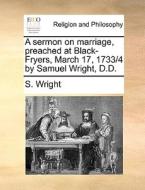 A Sermon On Marriage, Preached At Black-fryers, March 17, 1733/4 By Samuel Wright, D.d di S Wright edito da Gale Ecco, Print Editions