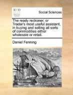 The Ready Reckoner; Or Trader's Most Useful Assistant, In Buying And Selling All Sorts Of Commodities Either Wholesale Or Retail di Daniel Fenning edito da Gale Ecco, Print Editions