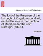 The List of the Freemen of the borough of Kingston-upon-Hull, entitled to vote in the Election of Members for the said B di Anonymous edito da British Library, Historical Print Editions