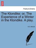The Klondike: or, The Experience of a Winter in the Klondike. A play. di W S. Mitchell edito da British Library, Historical Print Editions